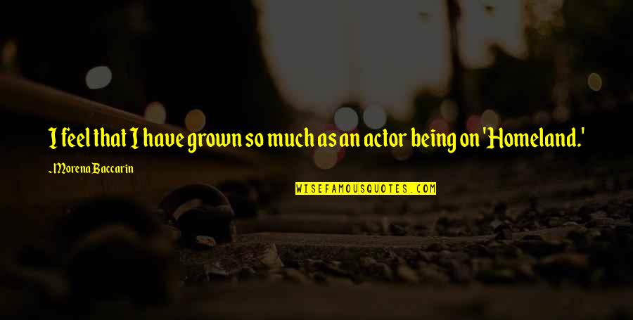 Amazingly Lifelike Quotes By Morena Baccarin: I feel that I have grown so much Amazingly Lifelike Quotes By Morena Baccarin: I feel that I have grown so much