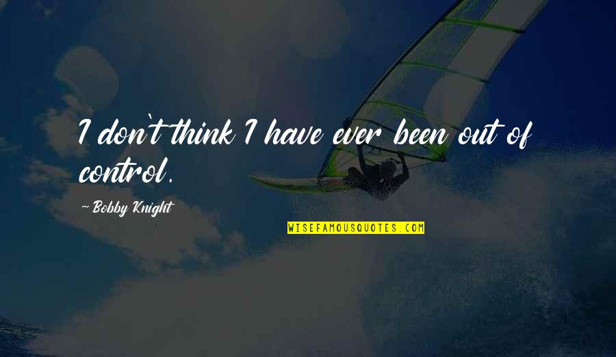 Amazingly Powerful Quotes By Bobby Knight: I don't think I have ever been out