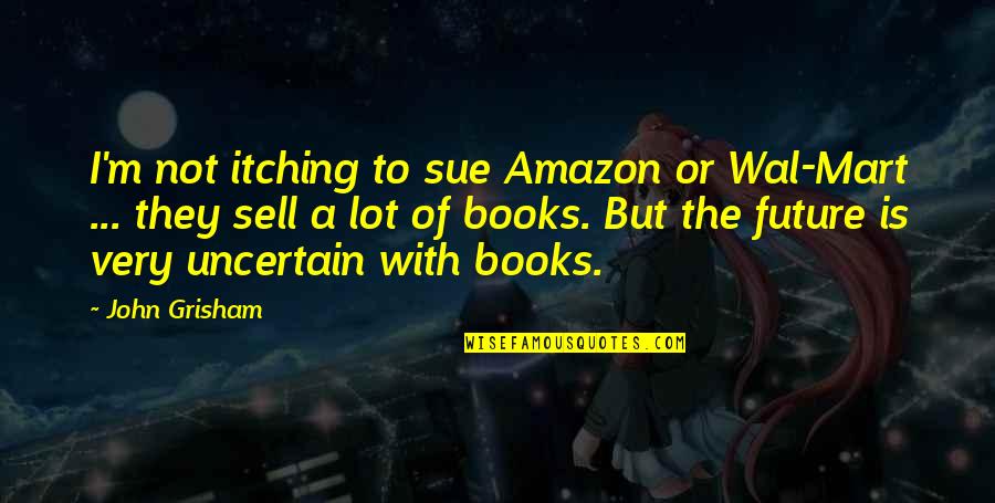 Amazon Quotes By John Grisham: I'm not itching to sue Amazon or Wal-Mart