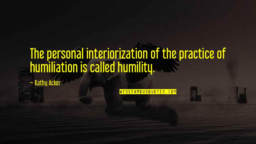 Ambadya Quotes By Kathy Acker: The personal interiorization of the practice of humiliation