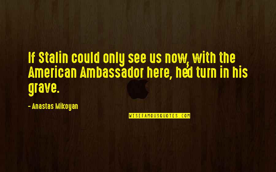 Ambassadors Quotes By Anastas Mikoyan: If Stalin could only see us now, with Ambassadors Quotes By Anastas Mikoyan: If Stalin could only see us now, with