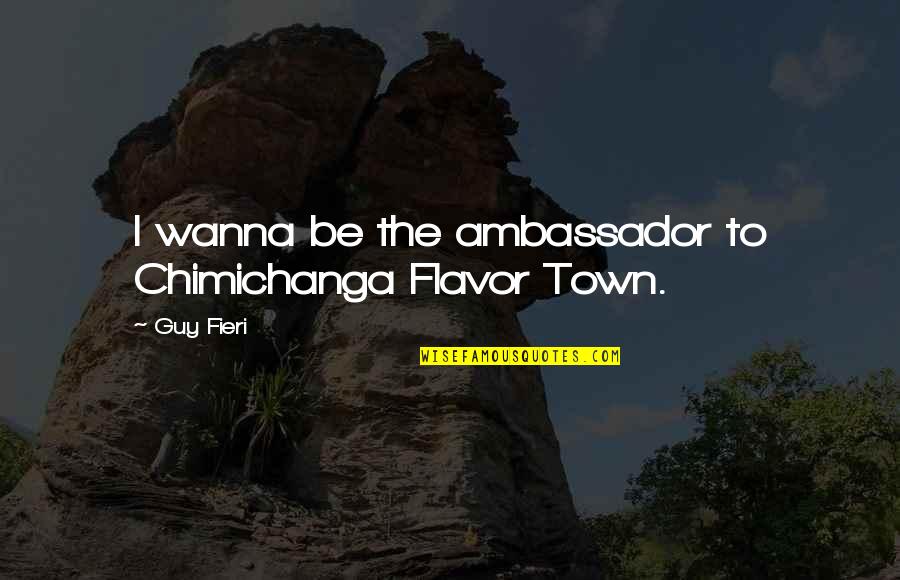 Ambassadors Quotes By Guy Fieri: I wanna be the ambassador to Chimichanga Flavor