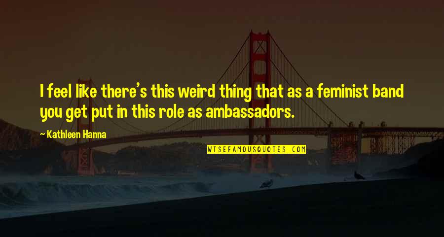 Ambassadors Quotes By Kathleen Hanna: I feel like there's this weird thing that Ambassadors Quotes By Kathleen Hanna: I feel like there's this weird thing that