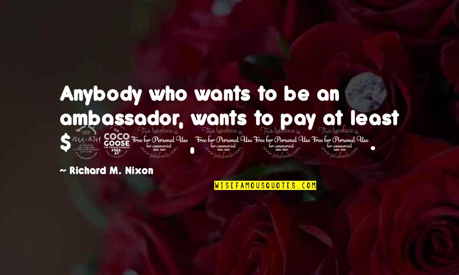 Ambassadors Quotes By Richard M. Nixon: Anybody who wants to be an ambassador, wants Ambassadors Quotes By Richard M. Nixon: Anybody who wants to be an ambassador, wants