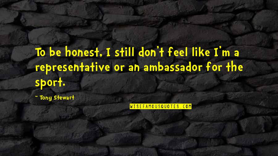 Ambassadors Quotes By Tony Stewart: To be honest, I still don't feel like Ambassadors Quotes By Tony Stewart: To be honest, I still don't feel like