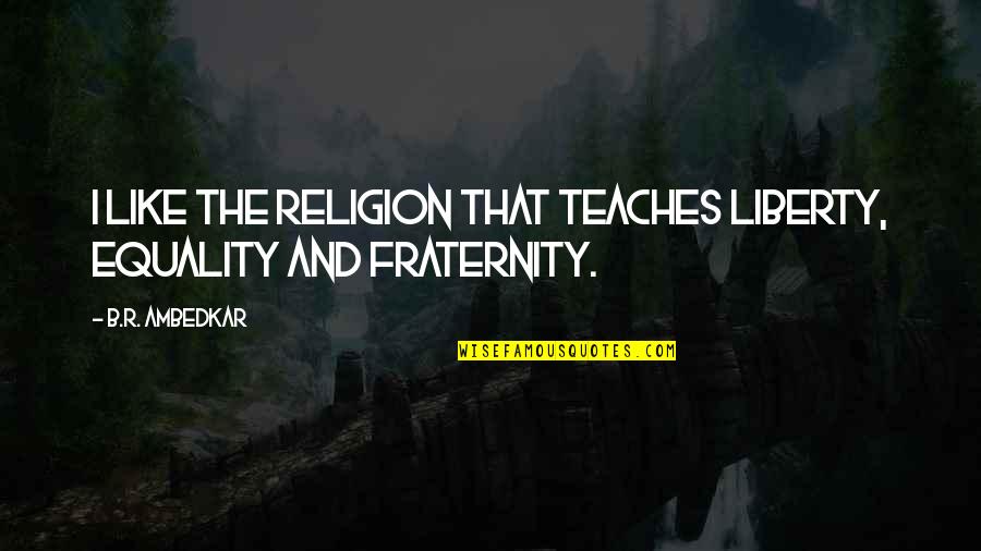 Ambedkar Quotes By B.R. Ambedkar: I like the religion that teaches liberty, equality