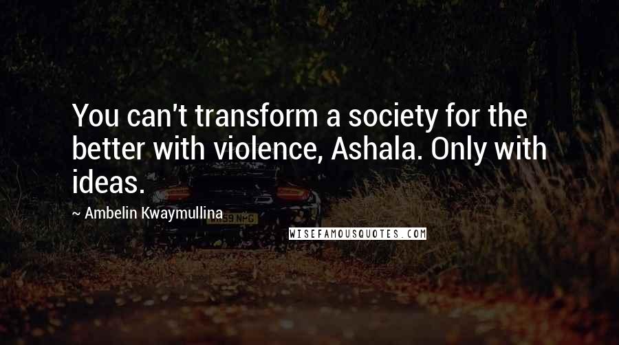 Ambelin Kwaymullina quotes: You can't transform a society for the better with violence, Ashala. Only with ideas.