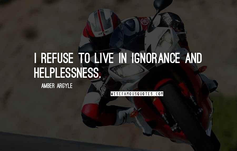 Amber Argyle quotes: I refuse to live in ignorance and helplessness.