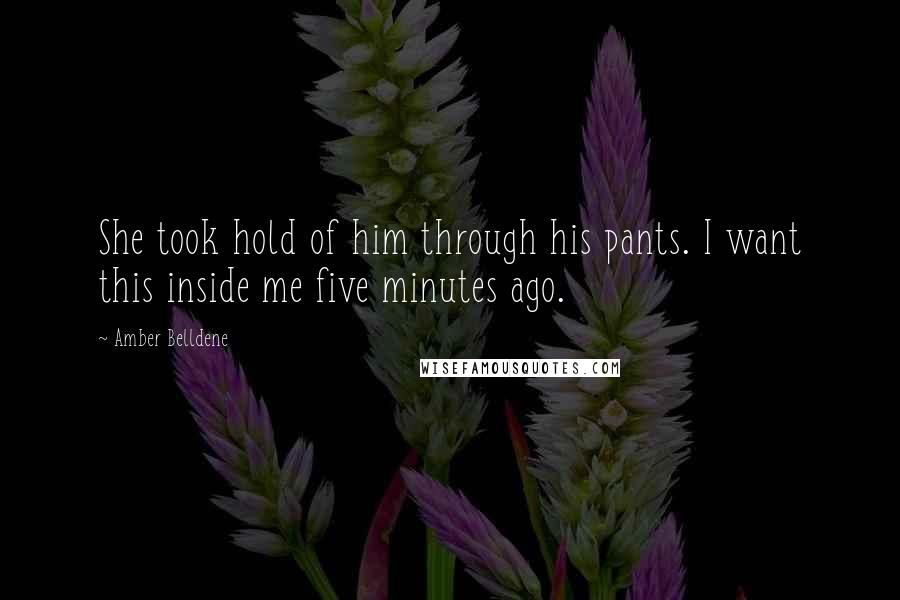 Amber Belldene quotes: She took hold of him through his pants. I want this inside me five minutes ago.