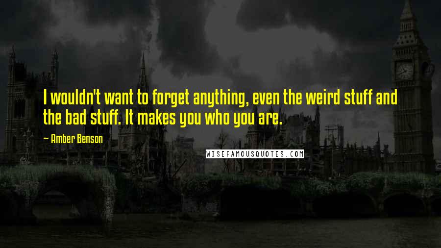Amber Benson quotes: I wouldn't want to forget anything, even the weird stuff and the bad stuff. It makes you who you are.