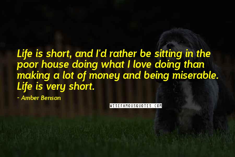 Amber Benson quotes: Life is short, and I'd rather be sitting in the poor house doing what I love doing than making a lot of money and being miserable. Life is very short.