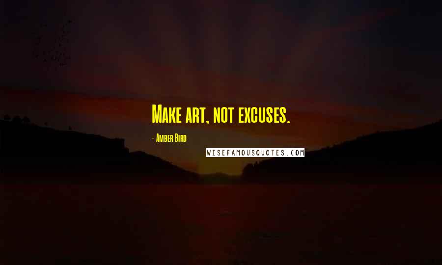 Amber Bird quotes: Make art, not excuses.