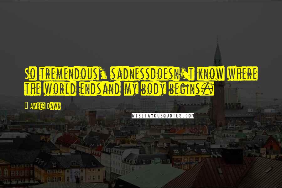 Amber Dawn quotes: So tremendous, sadnessdoesn't know where the world endsand my body begins.