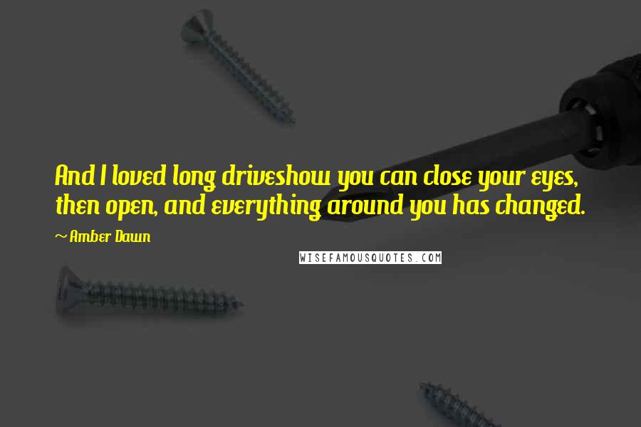 Amber Dawn quotes: And I loved long driveshow you can close your eyes, then open, and everything around you has changed.