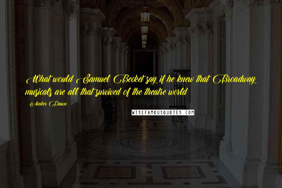 Amber Dawn quotes: What would Samuel Becket say if he knew that Broadway musicals are all that survived of the theatre world? Amber Dawn quotes: What would Samuel Becket say if he knew that Broadway musicals are all that survived of the theatre world?