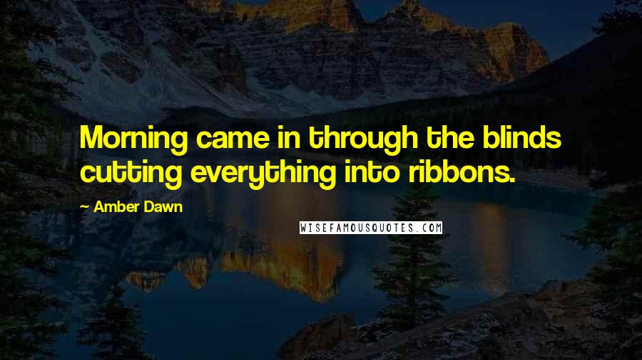 Amber Dawn quotes: Morning came in through the blinds cutting everything into ribbons.