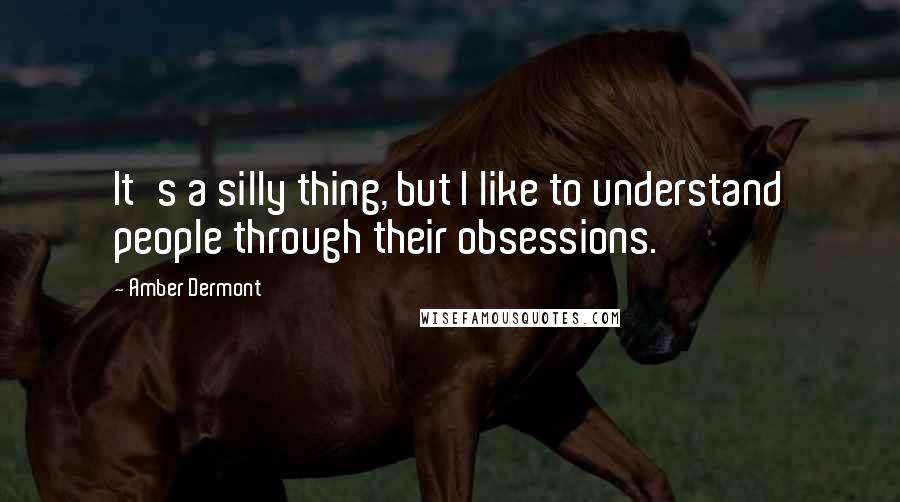Amber Dermont quotes: It's a silly thing, but I like to understand people through their obsessions.