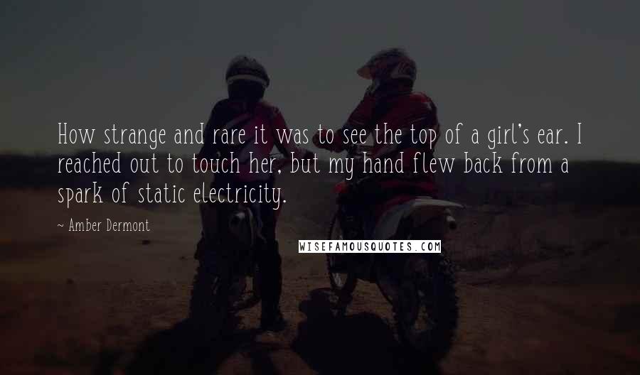 Amber Dermont quotes: How strange and rare it was to see the top of a girl's ear. I reached out to touch her, but my hand flew back from a spark of static