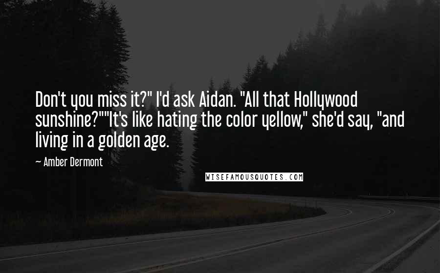 Amber Dermont quotes: Don't you miss it?" I'd ask Aidan. "All that Hollywood sunshine?""It's like hating the color yellow," she'd say, "and living in a golden age.