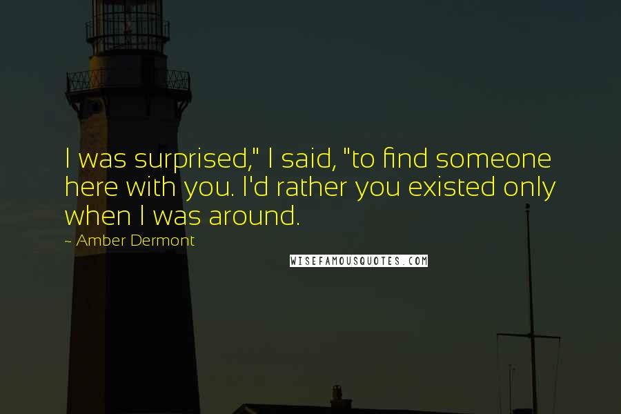 Amber Dermont quotes: I was surprised," I said, "to find someone here with you. I'd rather you existed only when I was around.