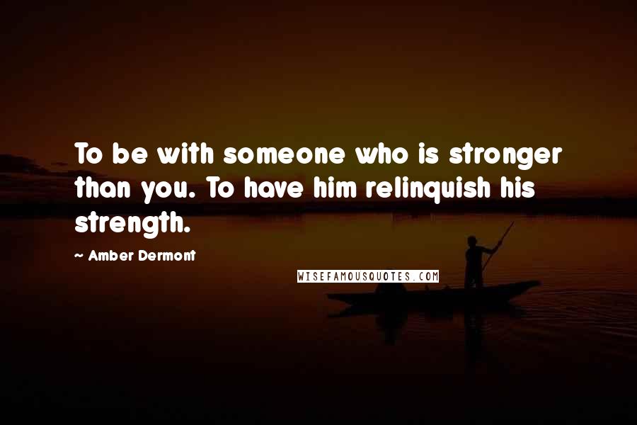 Amber Dermont quotes: To be with someone who is stronger than you. To have him relinquish his strength.