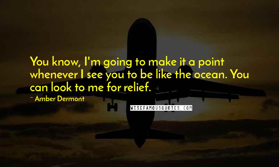 Amber Dermont quotes: You know, I'm going to make it a point whenever I see you to be like the ocean. You can look to me for relief.