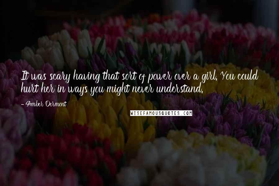 Amber Dermont quotes: It was scary having that sort of power over a girl. You could hurt her in ways you might never understand.