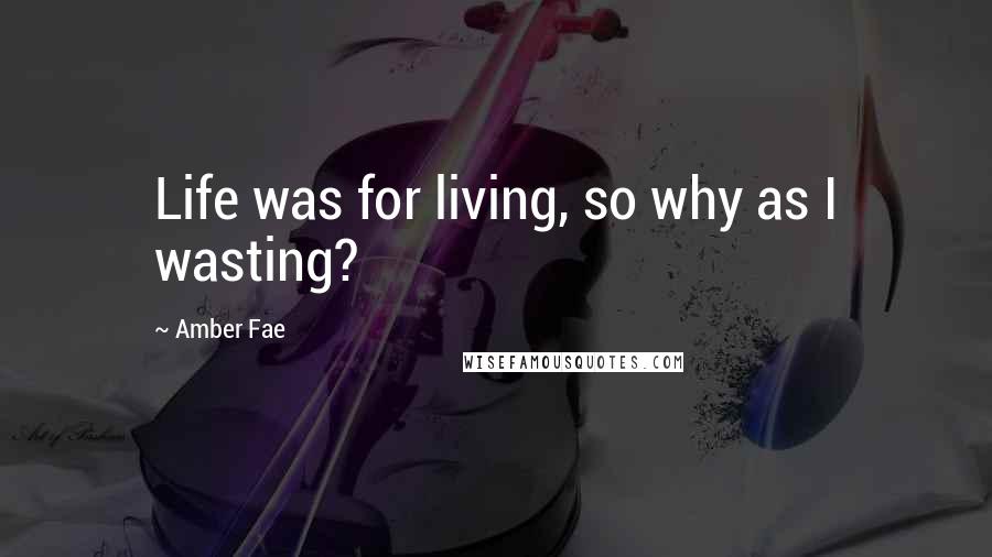 Amber Fae quotes: Life was for living, so why as I wasting?