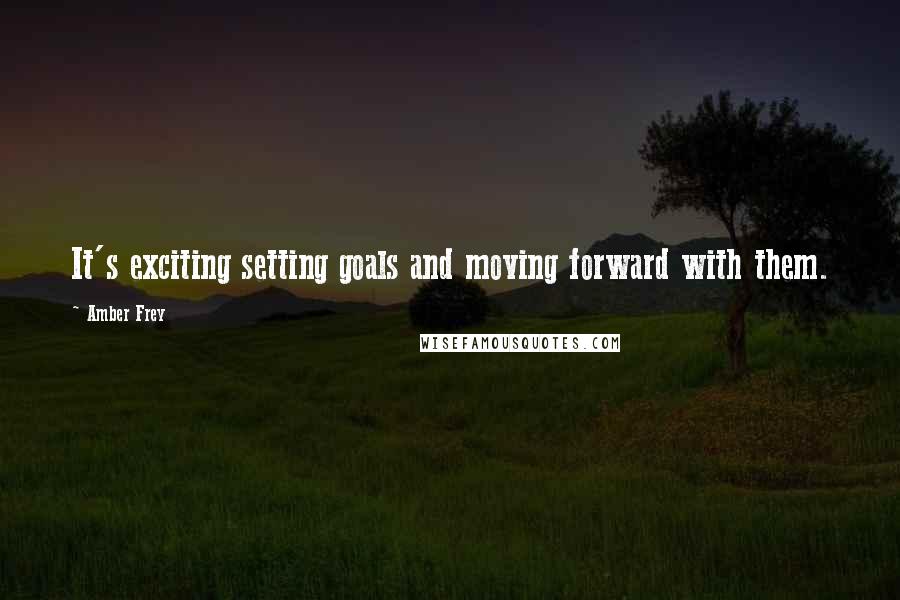 Amber Frey quotes: It's exciting setting goals and moving forward with them.