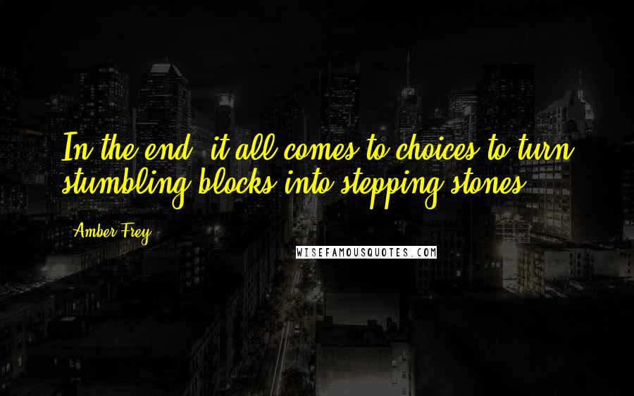 Amber Frey quotes: In the end, it all comes to choices to turn stumbling blocks into stepping stones.