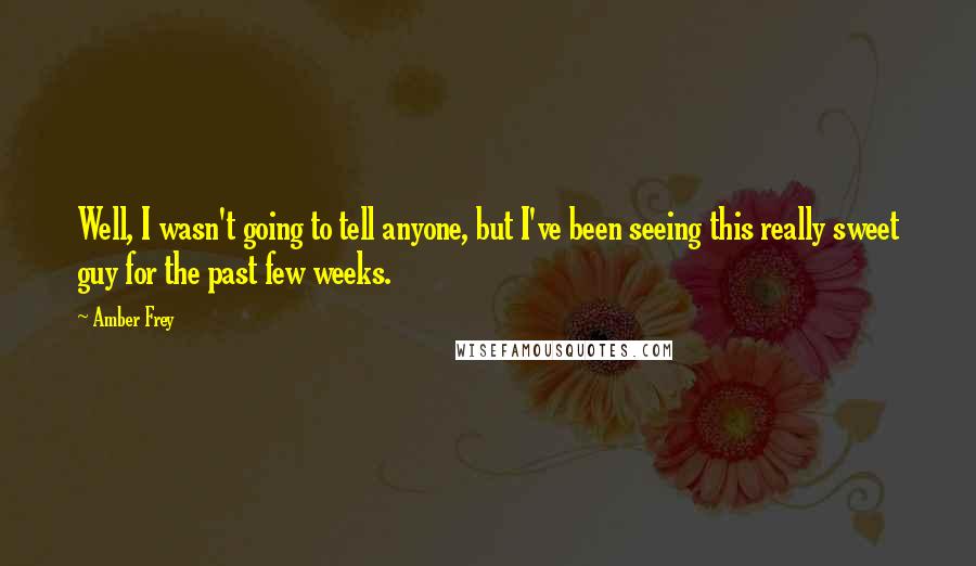 Amber Frey quotes: Well, I wasn't going to tell anyone, but I've been seeing this really sweet guy for the past few weeks.