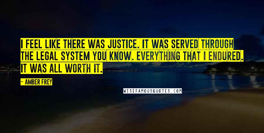 Amber Frey quotes: I feel like there was justice. It was served through the legal system you know. Everything that I endured. It was all worth it. Amber Frey quotes: I feel like there was justice. It was served through the legal system you know. Everything that I endured. It was all worth it.