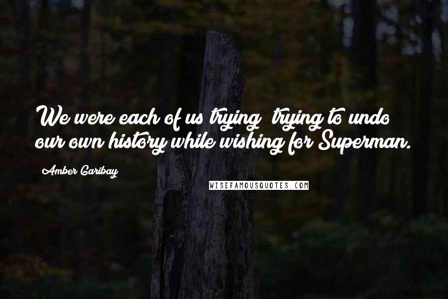 Amber Garibay quotes: We were each of us trying; trying to undo our own history while wishing for Superman.