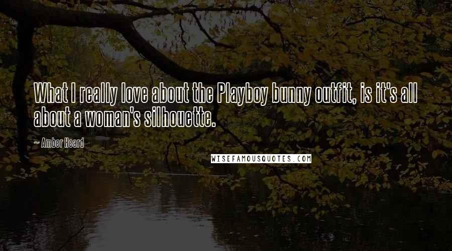 Amber Heard quotes: What I really love about the Playboy bunny outfit, is it's all about a woman's silhouette.