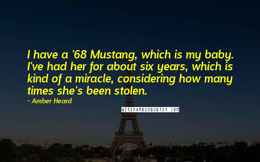 Amber Heard quotes: I have a '68 Mustang, which is my baby. I've had her for about six years, which is kind of a miracle, considering how many times she's been stolen.