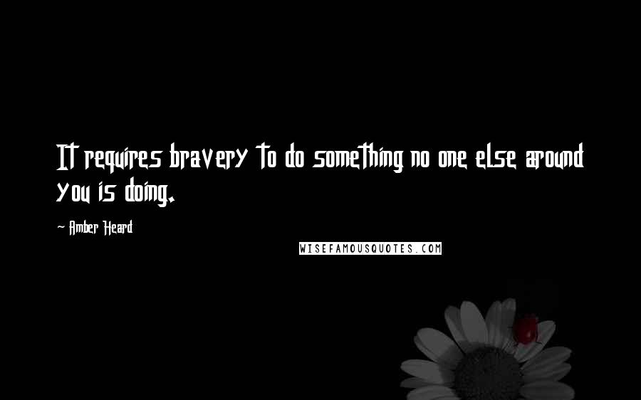 Amber Heard quotes: It requires bravery to do something no one else around you is doing.