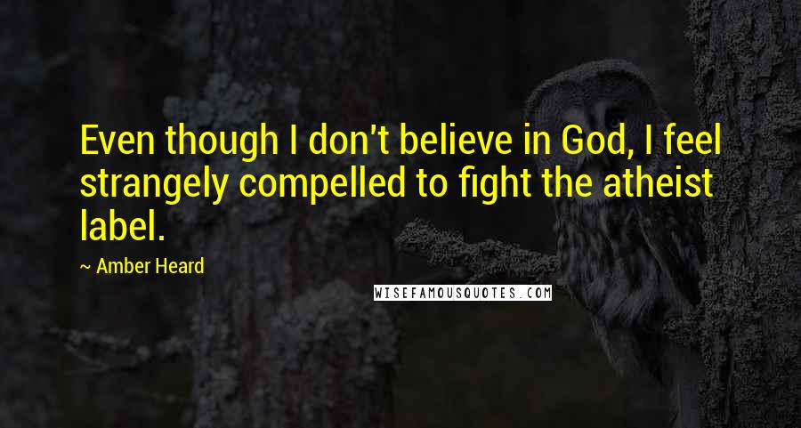 Amber Heard quotes: Even though I don't believe in God, I feel strangely compelled to fight the atheist label.