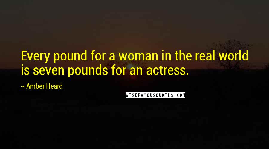 Amber Heard quotes: Every pound for a woman in the real world is seven pounds for an actress.