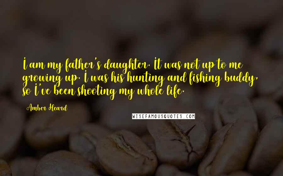 Amber Heard quotes: I am my father's daughter. It was not up to me growing up. I was his hunting and fishing buddy, so I've been shooting my whole life.