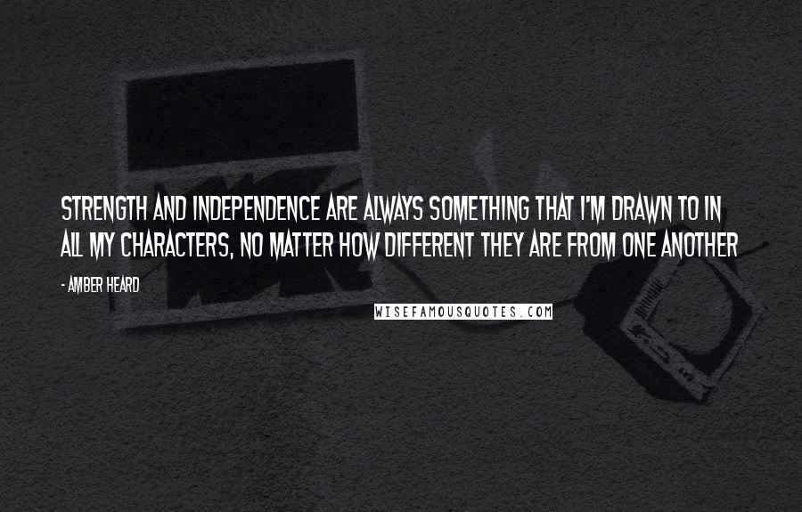 Amber Heard quotes: Strength and independence are always something that I'm drawn to in all my characters, no matter how different they are from one another