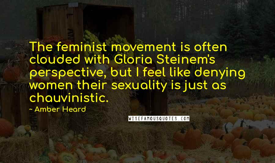 Amber Heard quotes: The feminist movement is often clouded with Gloria Steinem's perspective, but I feel like denying women their sexuality is just as chauvinistic.
