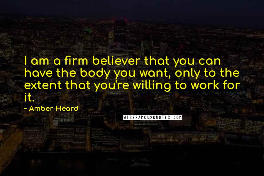 Amber Heard quotes: I am a firm believer that you can have the body you want, only to the extent that you're willing to work for it.