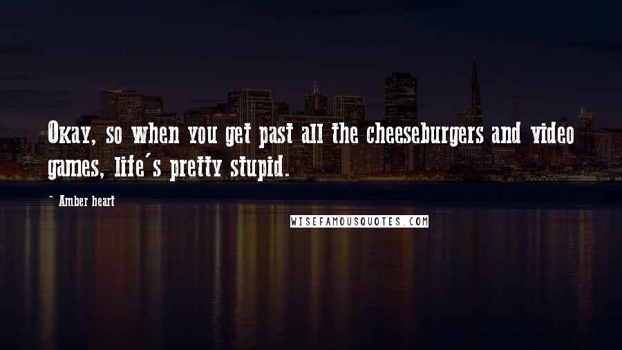 Amber Heart quotes: Okay, so when you get past all the cheeseburgers and video games, life's pretty stupid.