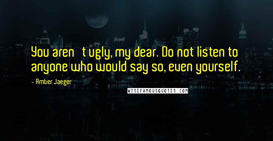 Amber Jaeger quotes: You aren't ugly, my dear. Do not listen to anyone who would say so, even yourself.