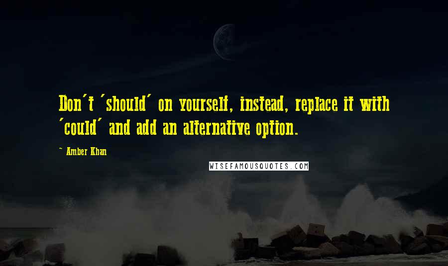 Amber Khan quotes: Don't 'should' on yourself, instead, replace it with 'could' and add an alternative option. Amber Khan quotes: Don't 'should' on yourself, instead, replace it with 'could' and add an alternative option.