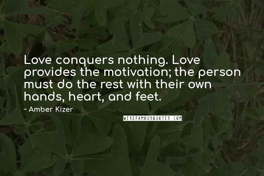 Amber Kizer quotes: Love conquers nothing. Love provides the motivation; the person must do the rest with their own hands, heart, and feet.