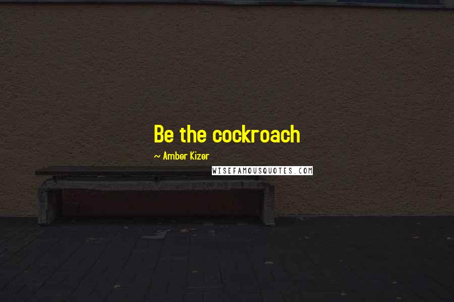 Amber Kizer quotes: Be the cockroach