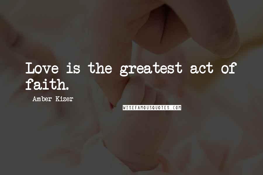 Amber Kizer quotes: Love is the greatest act of faith.