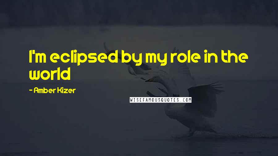 Amber Kizer quotes: I'm eclipsed by my role in the world
