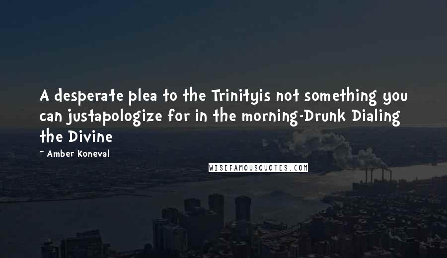 Amber Koneval quotes: A desperate plea to the Trinityis not something you can justapologize for in the morning-Drunk Dialing the Divine Amber Koneval quotes: A desperate plea to the Trinityis not something you can justapologize for in the morning-Drunk Dialing the Divine